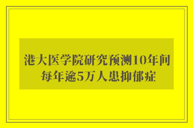 港大医学院研究预测10年间 每年逾5万人患抑郁症