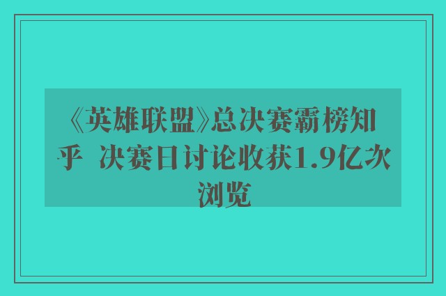 《英雄联盟》总决赛霸榜知乎  决赛日讨论收获1.9亿次浏览