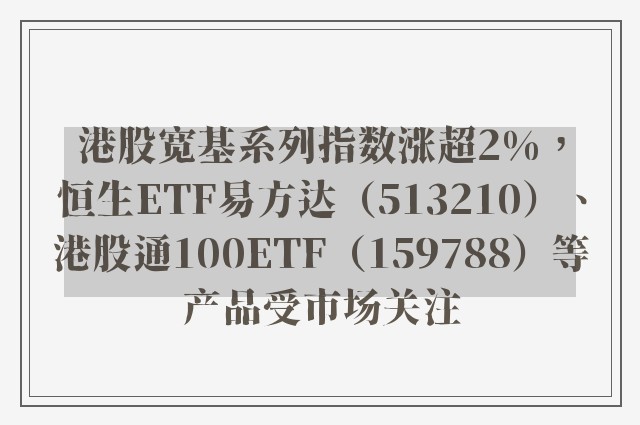 港股宽基系列指数涨超2%，恒生ETF易方达（513210）、港股通100ETF（159788）等产品受市场关注