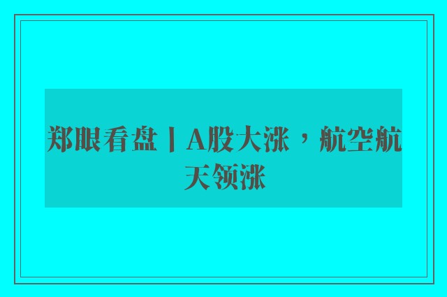 郑眼看盘丨A股大涨，航空航天领涨