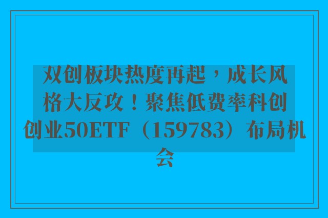 双创板块热度再起，成长风格大反攻！聚焦低费率科创创业50ETF（159783）布局机会