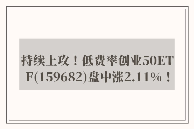 持续上攻！低费率创业50ETF(159682)盘中涨2.11%！