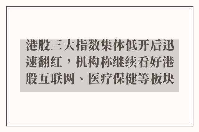 港股三大指数集体低开后迅速翻红，机构称继续看好港股互联网、医疗保健等板块