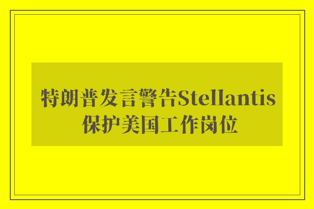 特朗普发言警告Stellantis 保护美国工作岗位