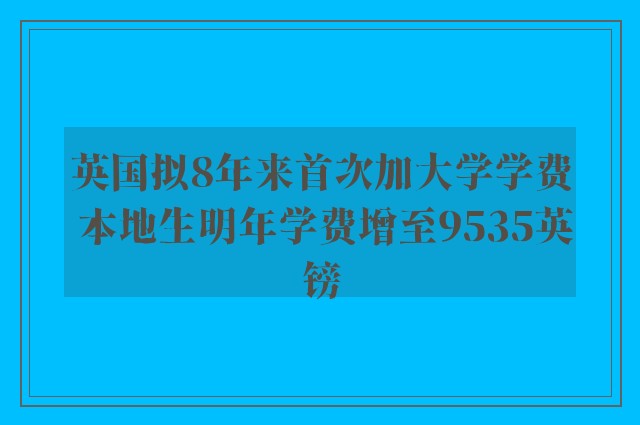 英国拟8年来首次加大学学费 本地生明年学费增至9535英镑