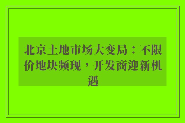 北京土地市场大变局：不限价地块频现，开发商迎新机遇