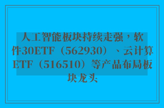 人工智能板块持续走强，软件30ETF（562930）、云计算ETF（516510）等产品布局板块龙头