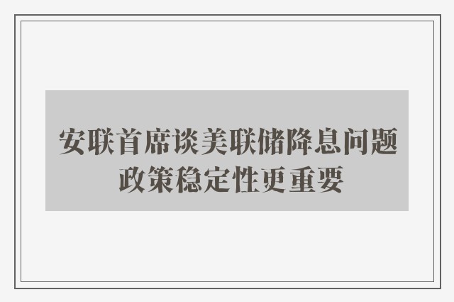 安联首席谈美联储降息问题 政策稳定性更重要