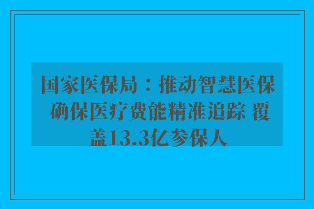 国家医保局：推动智慧医保 确保医疗费能精准追踪 覆盖13.3亿参保人