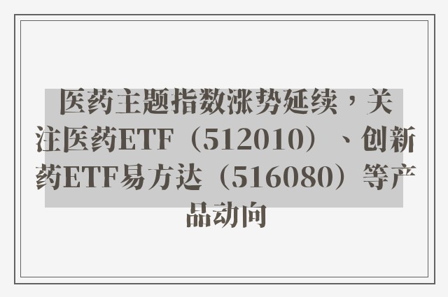 医药主题指数涨势延续，关注医药ETF（512010）、创新药ETF易方达（516080）等产品动向