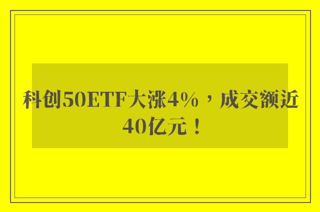 科创50ETF大涨4%，成交额近40亿元！