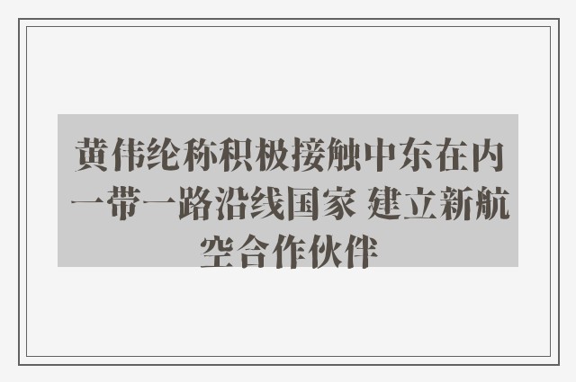 黄伟纶称积极接触中东在内一带一路沿线国家 建立新航空合作伙伴