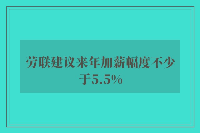 劳联建议来年加薪幅度不少于5.5%