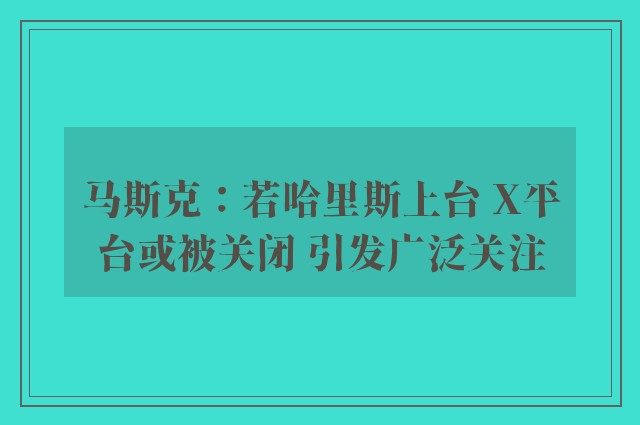 马斯克：若哈里斯上台 X平台或被关闭 引发广泛关注