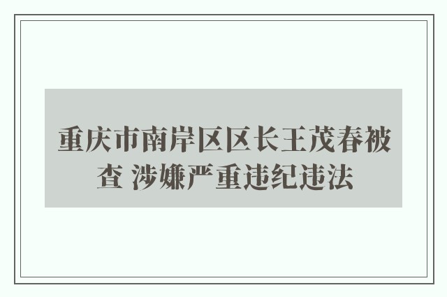 重庆市南岸区区长王茂春被查 涉嫌严重违纪违法