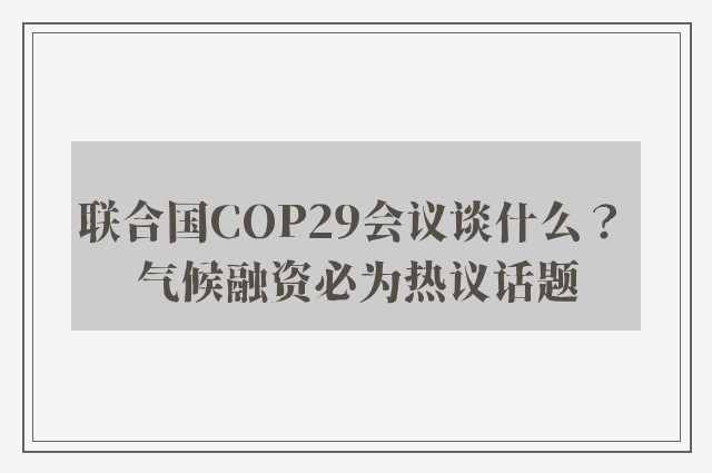 联合国COP29会议谈什么？ 气候融资必为热议话题