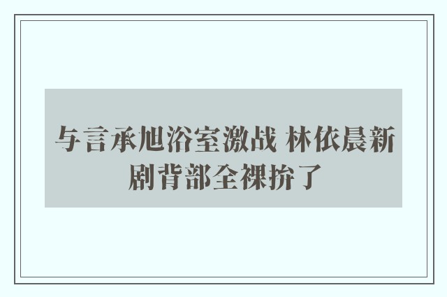 与言承旭浴室激战 林依晨新剧背部全裸拚了