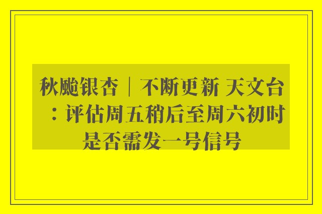 秋颱银杏｜不断更新 天文台：评估周五稍后至周六初时是否需发一号信号