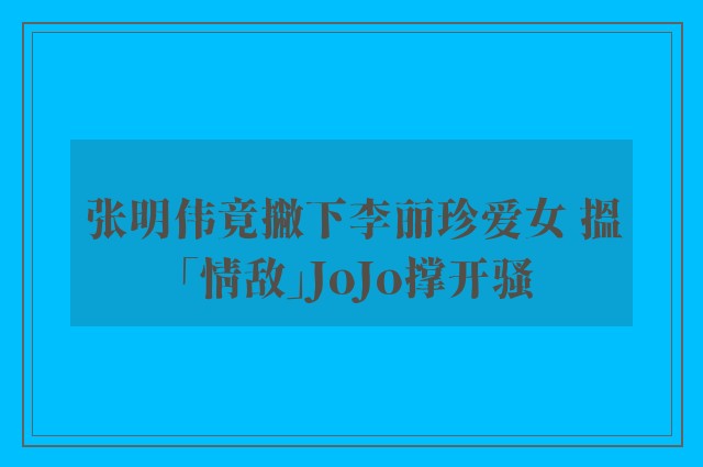 张明伟竟撇下李丽珍爱女 搵「情敌」JoJo撑开骚