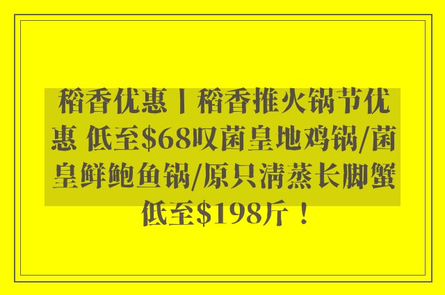 稻香优惠丨稻香推火锅节优惠 低至$68叹菌皇地鸡锅/菌皇鲜鲍鱼锅/原只清蒸长脚蟹低至$198斤！