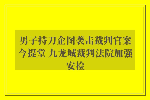 男子持刀企图袭击裁判官案今提堂 九龙城裁判法院加强安检