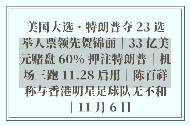 美国大选．特朗普夺 23 选举人票领先贺锦丽｜33 亿美元赌盘 60% 押注特朗普｜机场三跑 11.28 启用｜陈百祥称与香港明星足球队无不和｜11 月 6 日