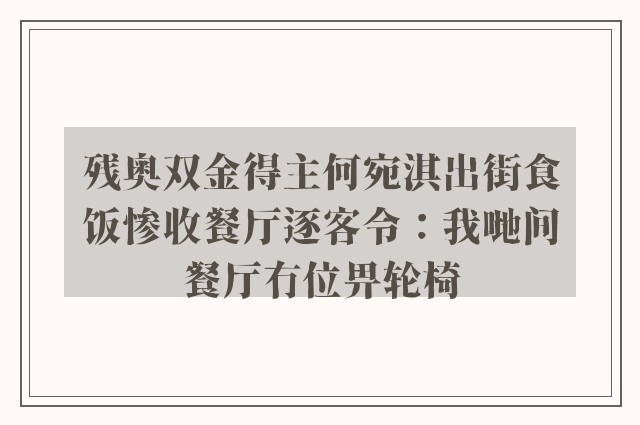 残奥双金得主何宛淇出街食饭惨收餐厅逐客令：我哋间餐厅冇位畀轮椅