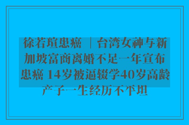 徐若瑄患癌 ｜台湾女神与新加坡富商离婚不足一年宣布患癌 14岁被逼辍学40岁高龄产子一生经历不平坦