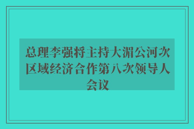 总理李强将主持大湄公河次区域经济合作第八次领导人会议