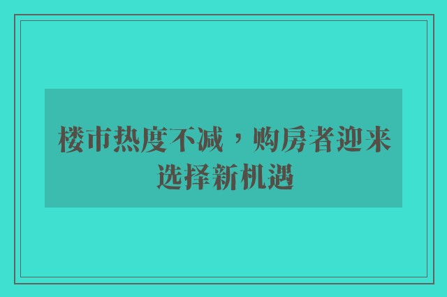 楼市热度不减，购房者迎来选择新机遇