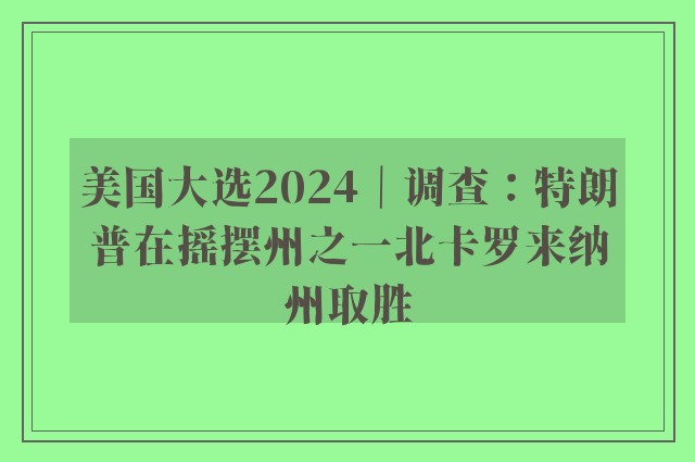 美国大选2024｜调查：特朗普在摇摆州之一北卡罗来纳州取胜