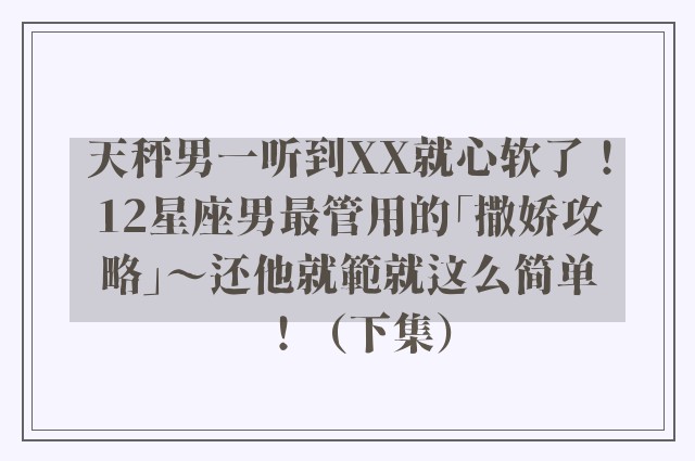 天秤男一听到XX就心软了！12星座男最管用的「撒娇攻略」～还他就範就这么简单！（下集）