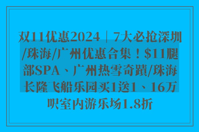 双11优惠2024｜7大必抢深圳/珠海/广州优惠合集！$11腿部SPA、广州热雪奇蹟/珠海长隆飞船乐园买1送1、16万呎室内游乐场1.8折