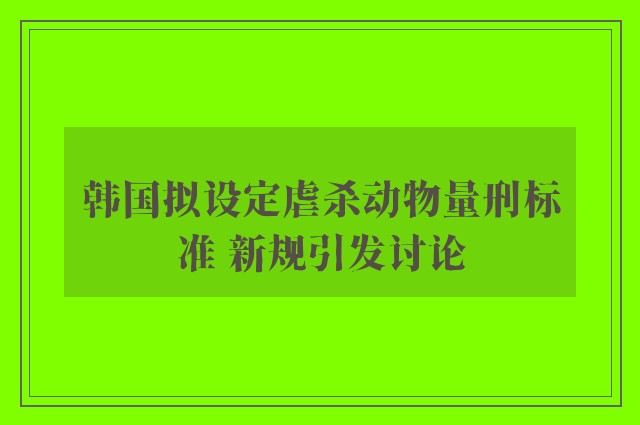 韩国拟设定虐杀动物量刑标准 新规引发讨论