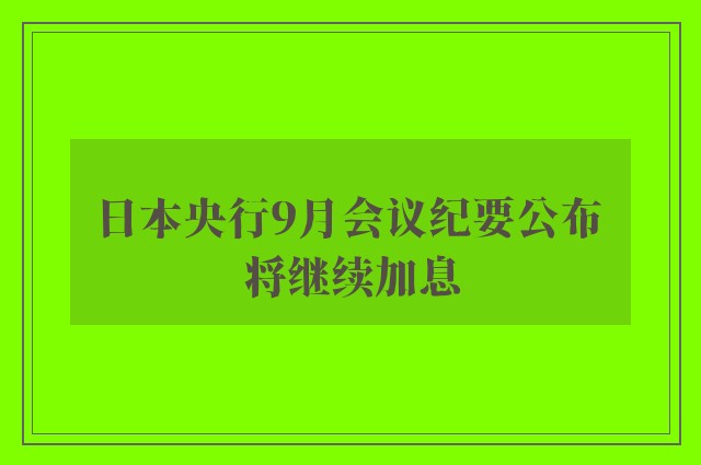 日本央行9月会议纪要公布 将继续加息