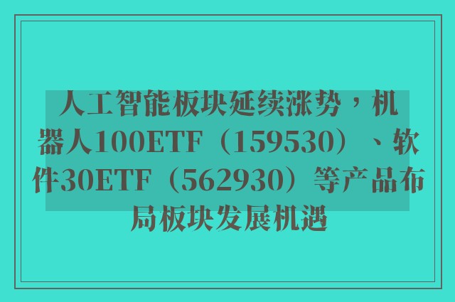 人工智能板块延续涨势，机器人100ETF（159530）、软件30ETF（562930）等产品布局板块发展机遇