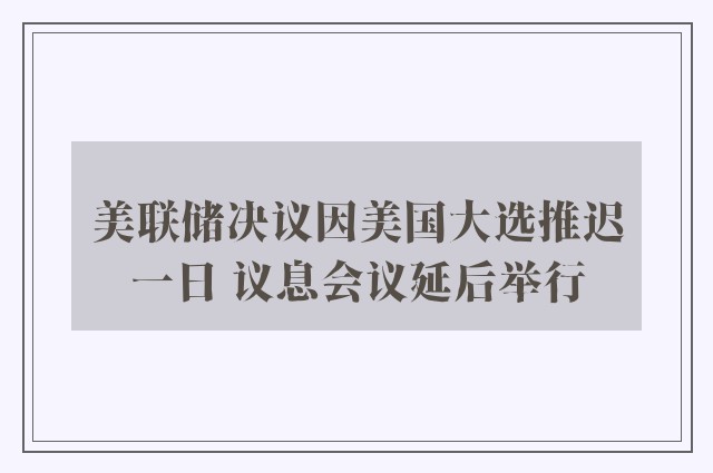 美联储决议因美国大选推迟一日 议息会议延后举行