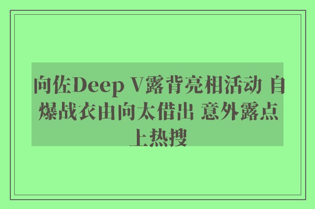 向佐Deep V露背亮相活动 自爆战衣由向太借出 意外露点上热搜