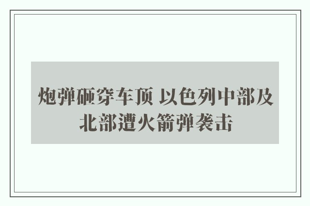 炮弹砸穿车顶 以色列中部及北部遭火箭弹袭击