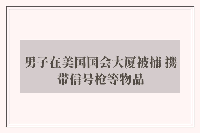 男子在美国国会大厦被捕 携带信号枪等物品