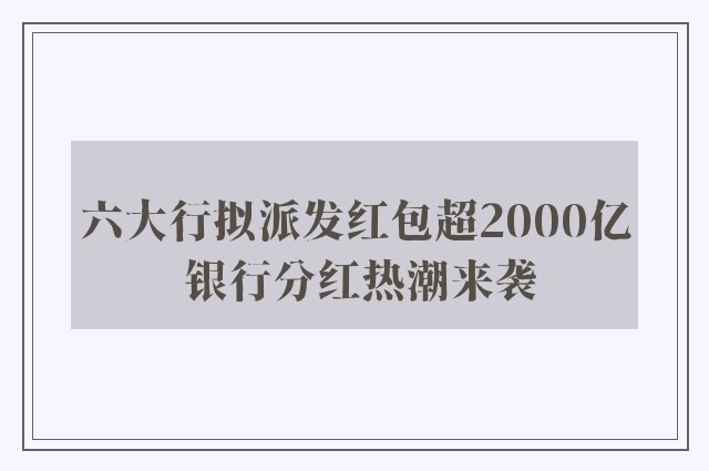 六大行拟派发红包超2000亿 银行分红热潮来袭