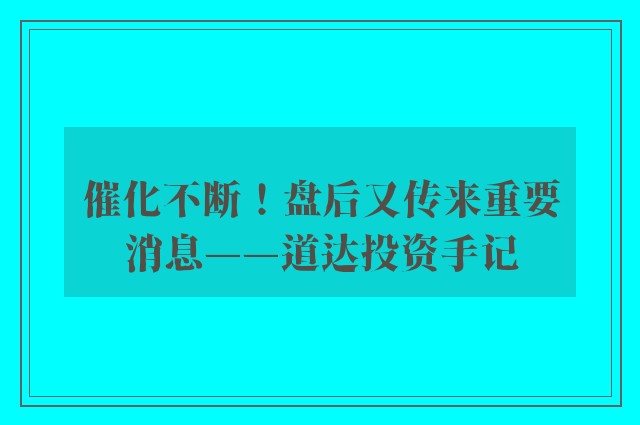 催化不断！盘后又传来重要消息——道达投资手记