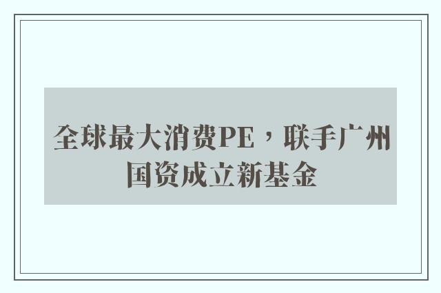 全球最大消费PE，联手广州国资成立新基金