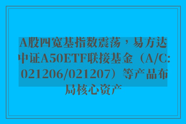 A股四宽基指数震荡，易方达中证A50ETF联接基金（A/C: 021206/021207）等产品布局核心资产