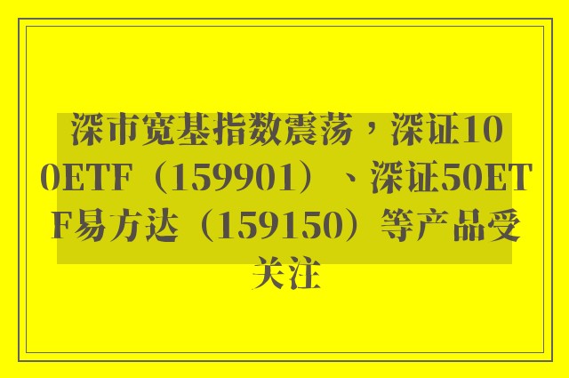 深市宽基指数震荡，深证100ETF（159901）、深证50ETF易方达（159150）等产品受关注