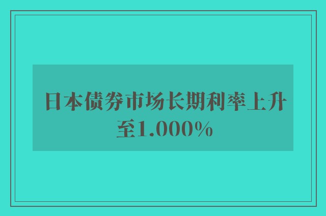 日本债券市场长期利率上升至1.000%