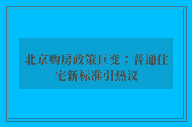 北京购房政策巨变：普通住宅新标准引热议