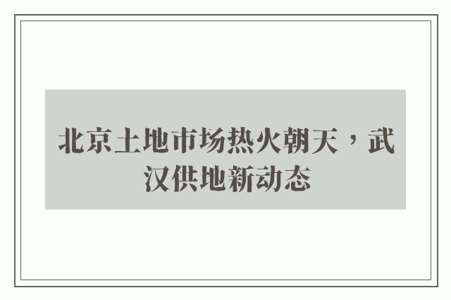 北京土地市场热火朝天，武汉供地新动态