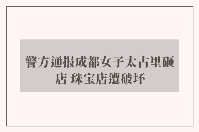 警方通报成都女子太古里砸店 珠宝店遭破坏