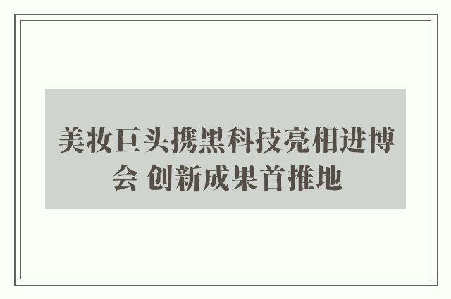 美妆巨头携黑科技亮相进博会 创新成果首推地